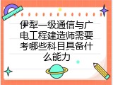 伊犁一级通信与广电工程建造师需要考哪些科目具备什么能力