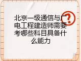 北京一级通信与广电工程建造师需要考哪些科目具备什么能力