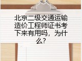 北京二级交通运输造价工程师证书考下来有用吗，为什么？
