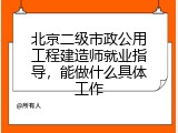 北京二级市政公用工程建造师就业指导，能做什么具体工作