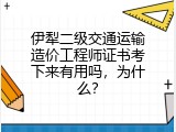 伊犁二级交通运输造价工程师证书考下来有用吗，为什么？