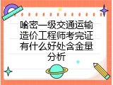 哈密一级交通运输造价工程师考完证有什么好处含金量分析
