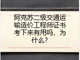 阿克苏二级交通运输造价工程师证书考下来有用吗，为什么？