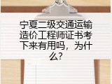 宁夏二级交通运输造价工程师证书考下来有用吗，为什么？