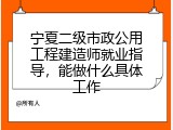 宁夏二级市政公用工程建造师就业指导，能做什么具体工作
