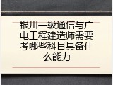 银川一级通信与广电工程建造师需要考哪些科目具备什么能力