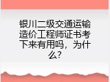 银川二级交通运输造价工程师证书考下来有用吗，为什么？