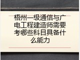 梧州一级通信与广电工程建造师需要考哪些科目具备什么能力