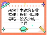 来宾土木建筑专业监理工程师可以挂靠吗一般多少钱一个月