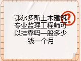 鄂尔多斯土木建筑专业监理工程师可以挂靠吗一般多少钱一个月