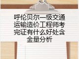呼伦贝尔一级交通运输造价工程师考完证有什么好处含金量分析