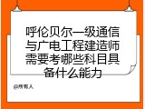 呼伦贝尔一级通信与广电工程建造师需要考哪些科目具备什么能力