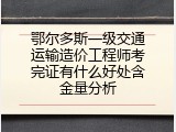 鄂尔多斯一级交通运输造价工程师考完证有什么好处含金量分析