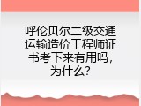 呼伦贝尔二级交通运输造价工程师证书考下来有用吗，为什么？