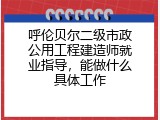 呼伦贝尔二级市政公用工程建造师就业指导，能做什么具体工作