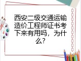 西安二级交通运输造价工程师证书考下来有用吗，为什么？