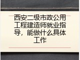 西安二级市政公用工程建造师就业指导，能做什么具体工作