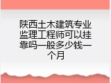 陕西土木建筑专业监理工程师可以挂靠吗一般多少钱一个月