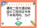 酒泉二级交通运输造价工程师证书考下来有用吗，为什么？