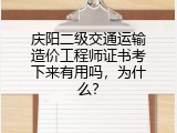 庆阳二级交通运输造价工程师证书考下来有用吗，为什么？