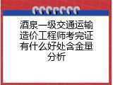 酒泉一级交通运输造价工程师考完证有什么好处含金量分析