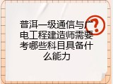 普洱一级通信与广电工程建造师需要考哪些科目具备什么能力