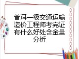 普洱一级交通运输造价工程师考完证有什么好处含金量分析