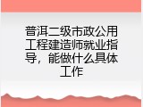 普洱二级市政公用工程建造师就业指导，能做什么具体工作