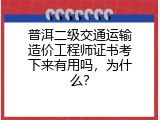 普洱二级交通运输造价工程师证书考下来有用吗，为什么？