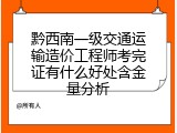 黔西南一级交通运输造价工程师考完证有什么好处含金量分析