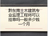 黔东南土木建筑专业监理工程师可以挂靠吗一般多少钱一个月