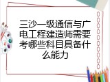 三沙一级通信与广电工程建造师需要考哪些科目具备什么能力