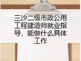 三沙二级市政公用工程建造师就业指导，能做什么具体工作