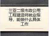 三亚二级市政公用工程建造师就业指导，能做什么具体工作