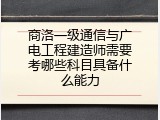 商洛一级通信与广电工程建造师需要考哪些科目具备什么能力