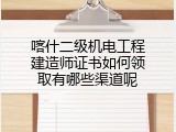 喀什二级机电工程建造师证书如何领取有哪些渠道呢