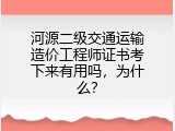 河源二级交通运输造价工程师证书考下来有用吗，为什么？