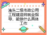 汕头二级市政公用工程建造师就业指导，能做什么具体工作