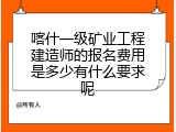喀什一级矿业工程建造师的报名费用是多少有什么要求呢