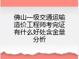 佛山一级交通运输造价工程师考完证有什么好处含金量分析