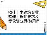 喀什土木建筑专业监理工程师要求及等级划分具体解析