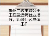 郴州二级市政公用工程建造师就业指导，能做什么具体工作