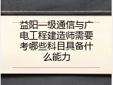 益阳一级通信与广电工程建造师需要考哪些科目具备什么能力