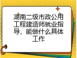 湖南二级市政公用工程建造师就业指导，能做什么具体工作