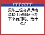 恩施二级交通运输造价工程师证书考下来有用吗，为什么？