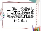 三门峡一级通信与广电工程建造师需要考哪些科目具备什么能力