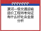 漯河一级交通运输造价工程师考完证有什么好处含金量分析