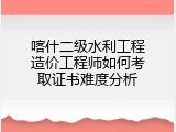 喀什二级水利工程造价工程师如何考取证书难度分析