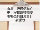 宜昌一级通信与广电工程建造师需要考哪些科目具备什么能力