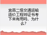 宜昌二级交通运输造价工程师证书考下来有用吗，为什么？